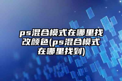 ​ps混合模式在***改颜色(ps混合模式在***到)