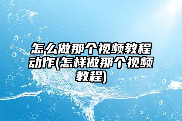 怎么做那个视频教程动作(怎样做那个视频教程)
