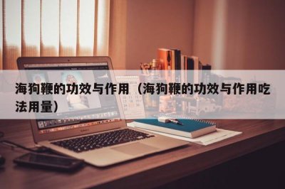 ​海狗鞭的功效与作用（海狗鞭的功效与作用吃法用量）
