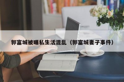 ​郭富城被曝私生活混乱（郭富城妻子事件）