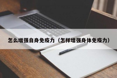 ​怎么增强自身免疫力（怎样增强身体免疫力）