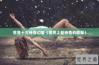 ​世界十大神奇幻图（世界上最神奇的图画）