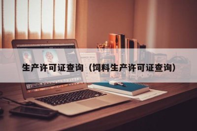 ​生产许可证查询（饲料生产许可证查询）