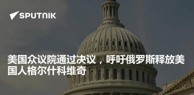 ​4420！美众议院通过压倒性决议，并厚颜无耻的要求俄罗斯放人