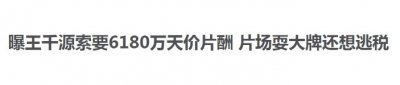 ​王千源顶风作案？藐视限薪令索要6180万片酬？经纪人：政策是阵风