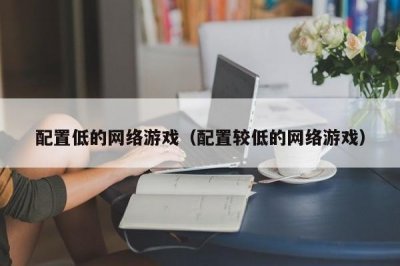 ​配置低的网络游戏（配置较低的网络游戏）